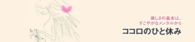 美しさの基本は、
すこやかなメンタルから。ココロのひと休み